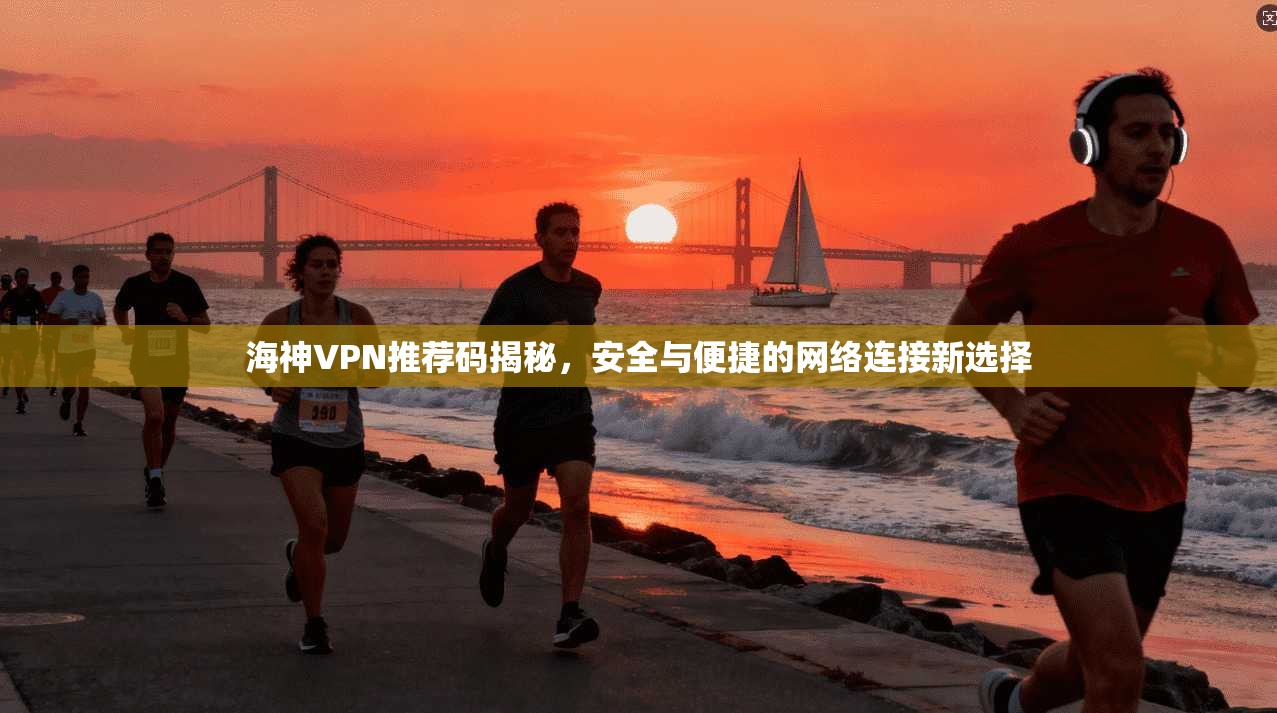 海神VPN推荐码揭秘，安全与便捷的网络连接新选择