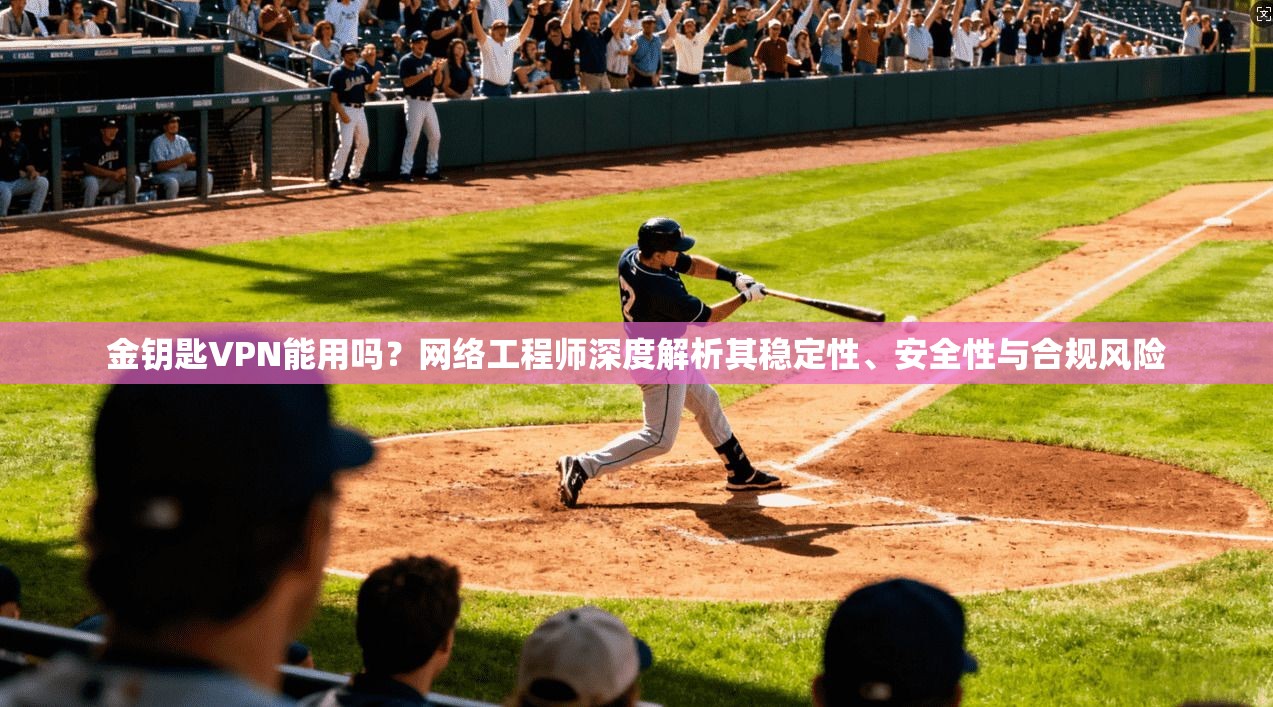 金钥匙VPN能用吗？网络工程师深度解析其稳定性、安全性与合规风险