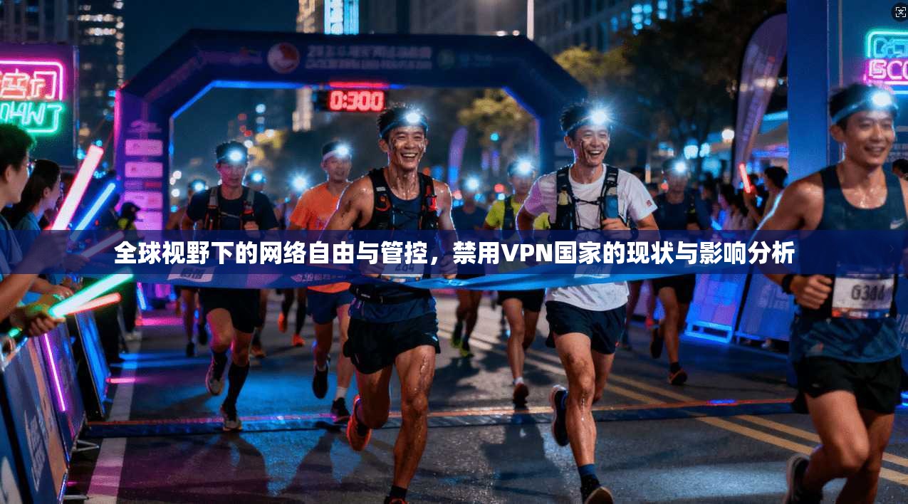 全球视野下的网络自由与管控，禁用VPN国家的现状与影响分析