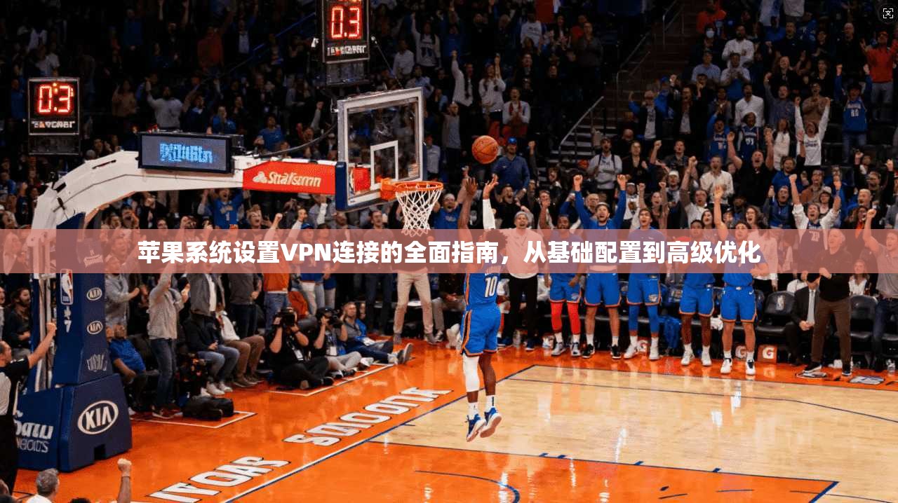苹果系统设置VPN连接的全面指南，从基础配置到高级优化