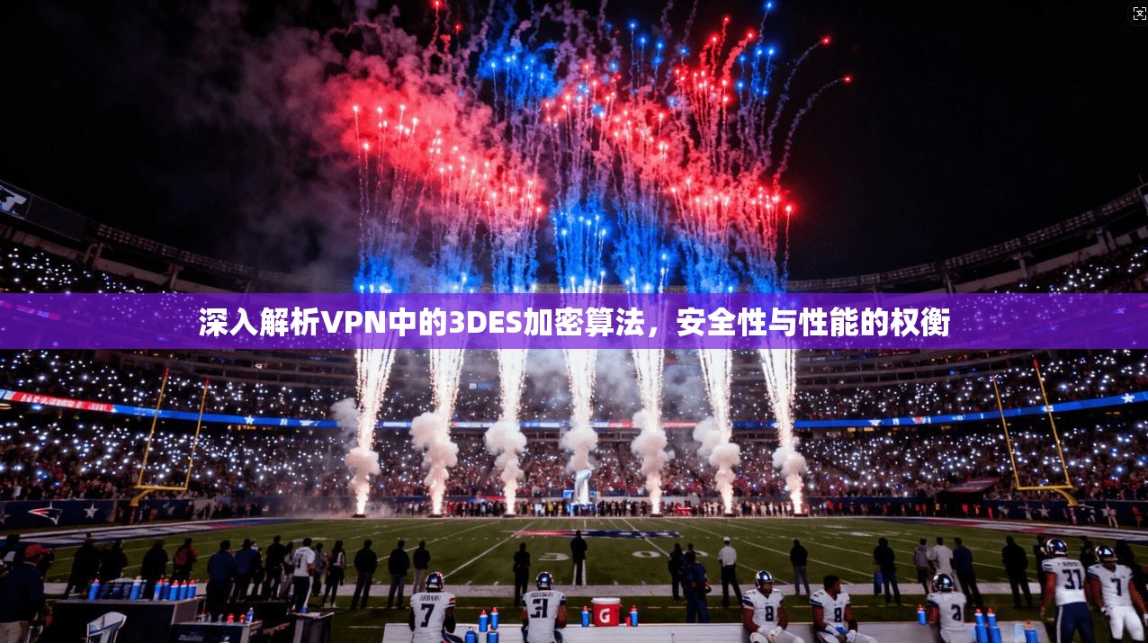 深入解析VPN中的3DES加密算法，安全性与性能的权衡