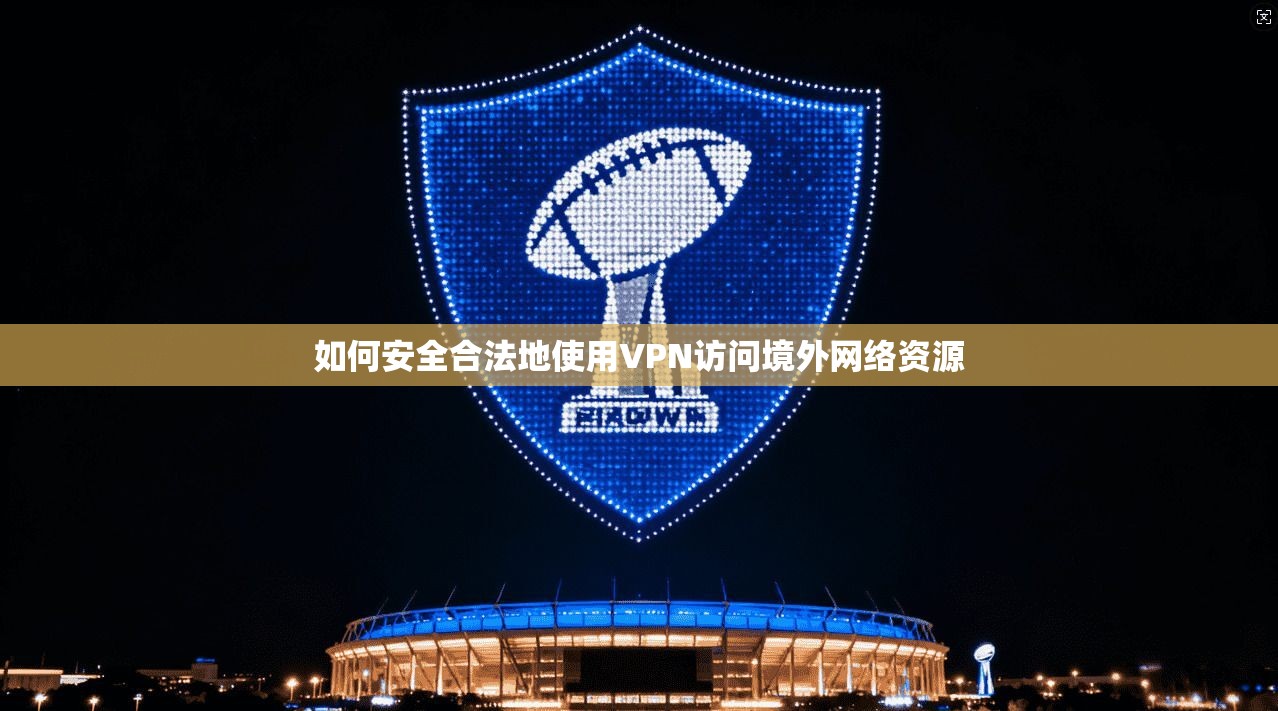 如何安全合法地使用VPN访问境外网络资源