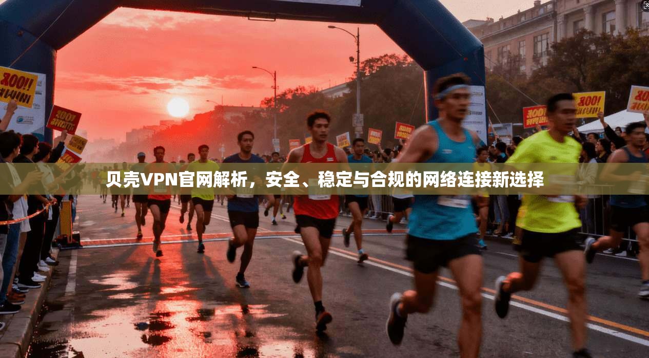 贝壳VPN官网解析，安全、稳定与合规的网络连接新选择
