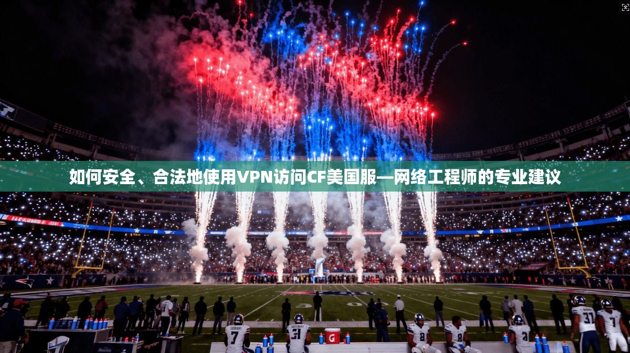如何安全、合法地使用VPN访问CF美国服—网络工程师的专业建议