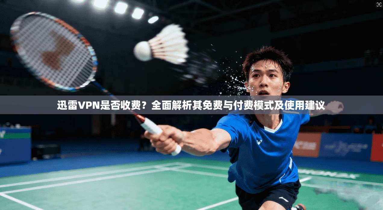 迅雷VPN是否收费？全面解析其免费与付费模式及使用建议