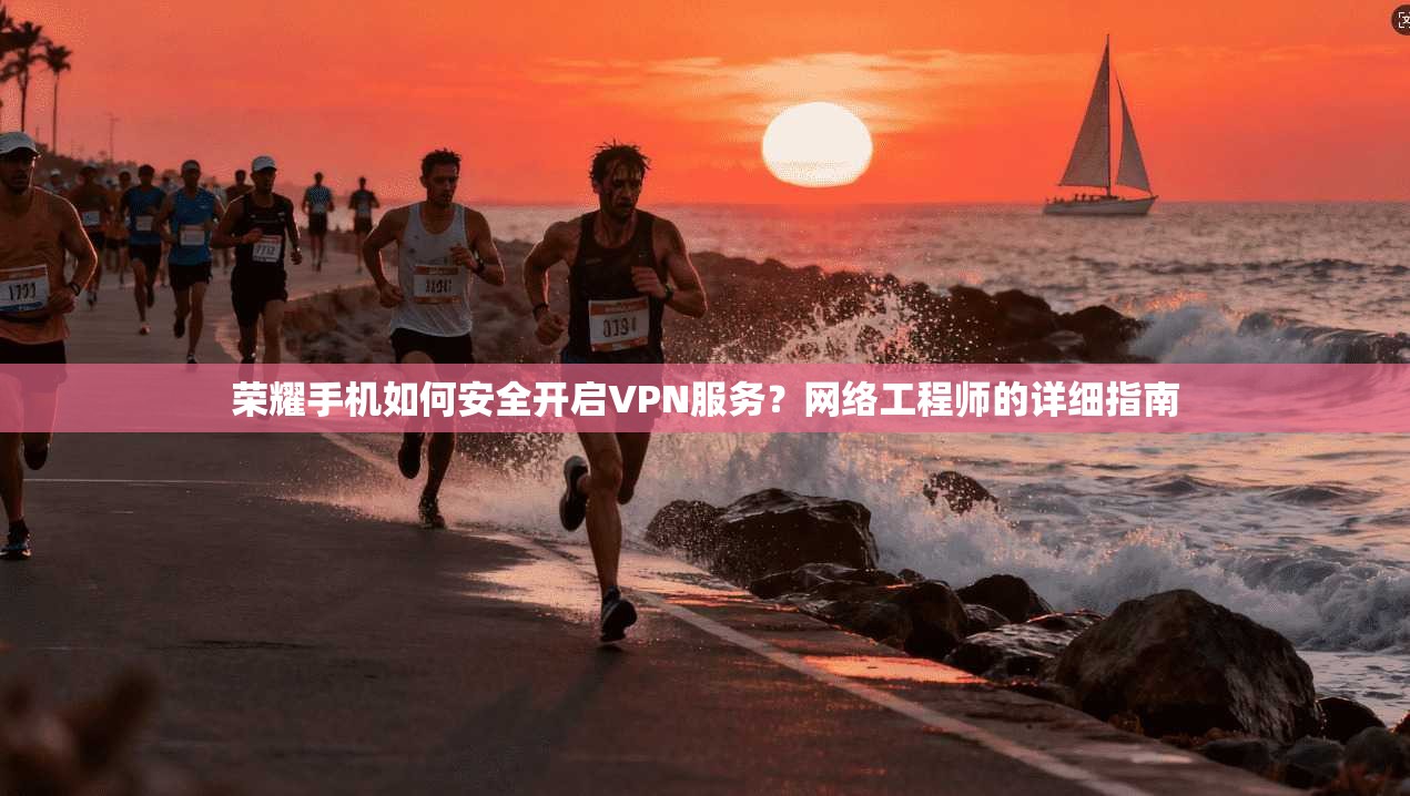 荣耀手机如何安全开启VPN服务？网络工程师的详细指南