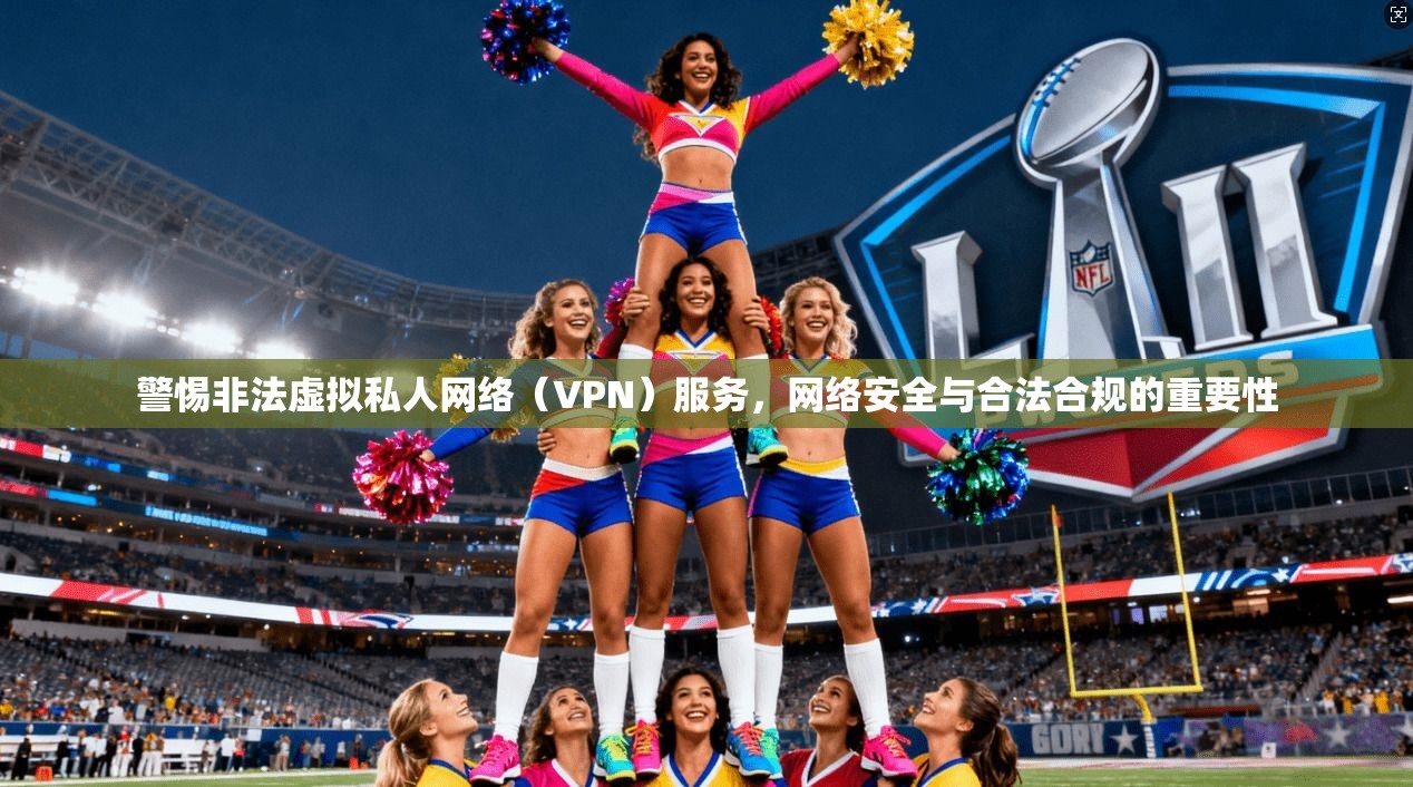 警惕非法虚拟私人网络（VPN）服务，网络安全与合法合规的重要性
