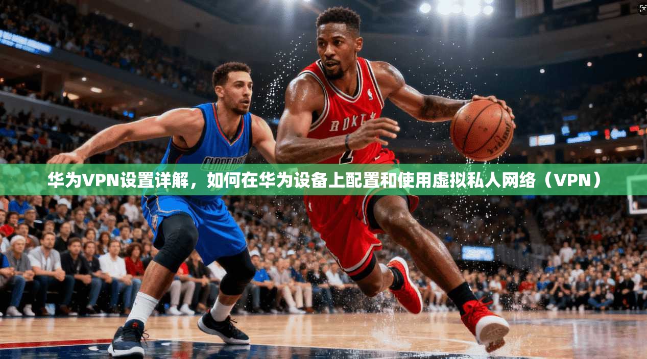 华为VPN设置详解，如何在华为设备上配置和使用虚拟私人网络（VPN）