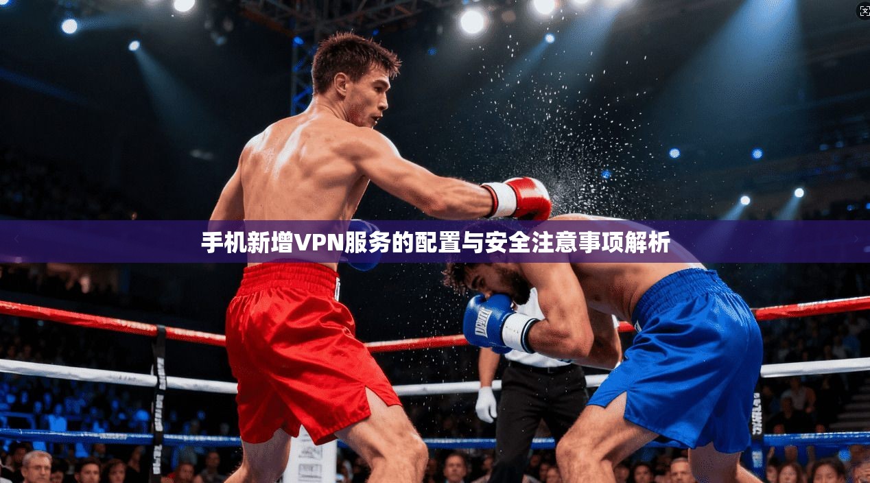 手机新增VPN服务的配置与安全注意事项解析