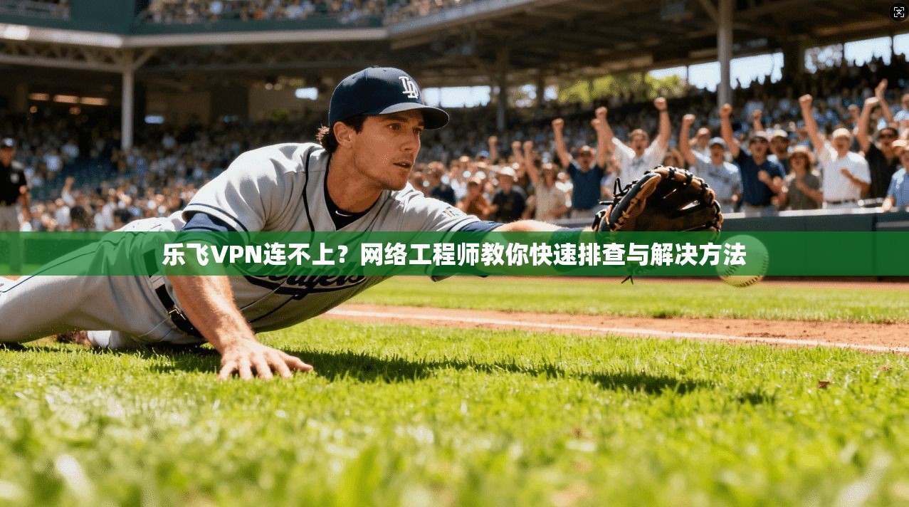 乐飞VPN连不上？网络工程师教你快速排查与解决方法