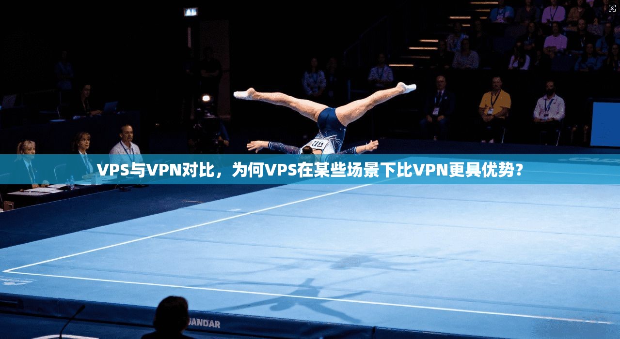 VPS与VPN对比，为何VPS在某些场景下比VPN更具优势？
