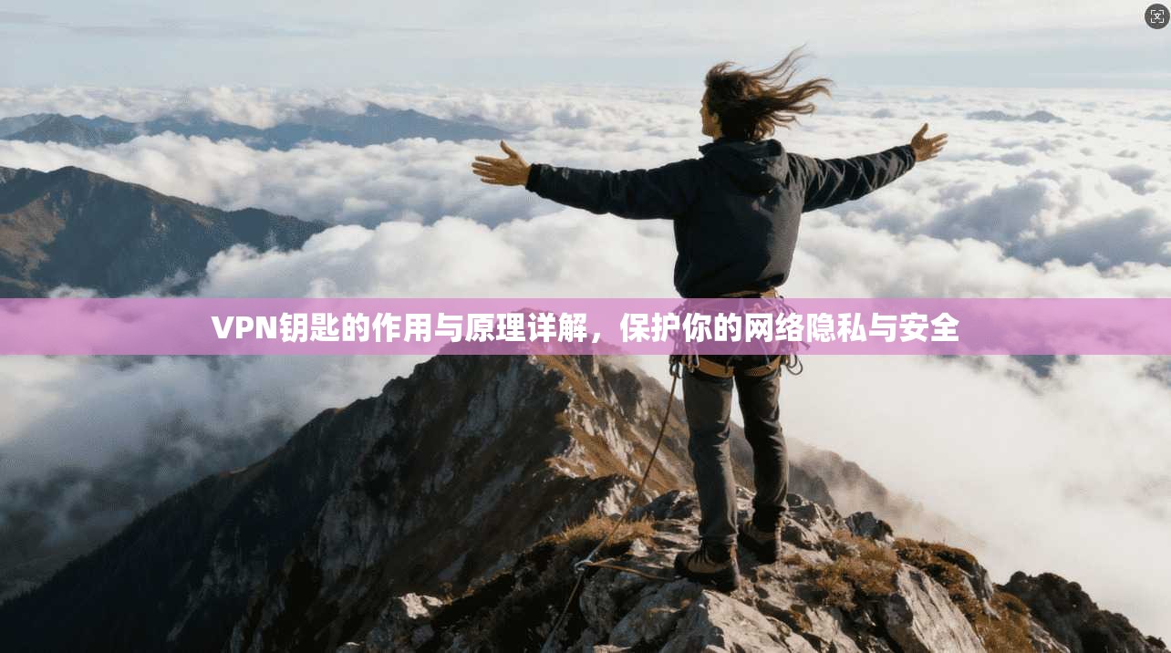 VPN钥匙的作用与原理详解，保护你的网络隐私与安全