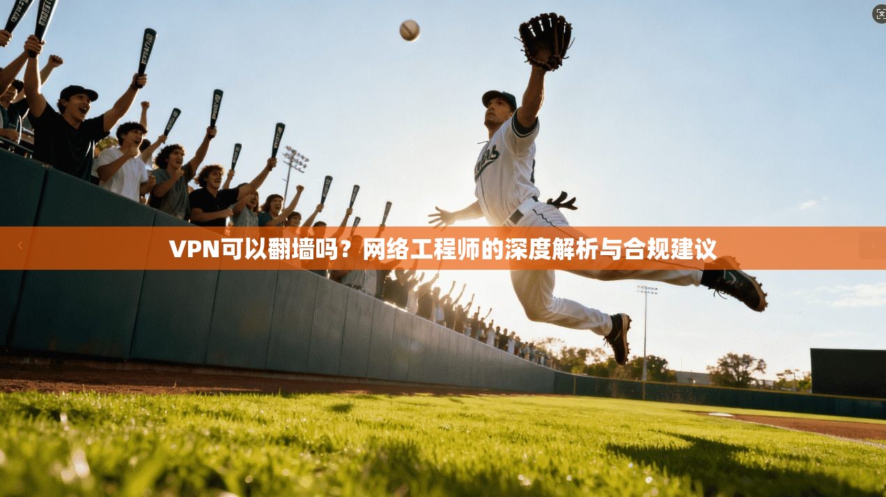 VPN可以翻墙吗？网络工程师的深度解析与合规建议