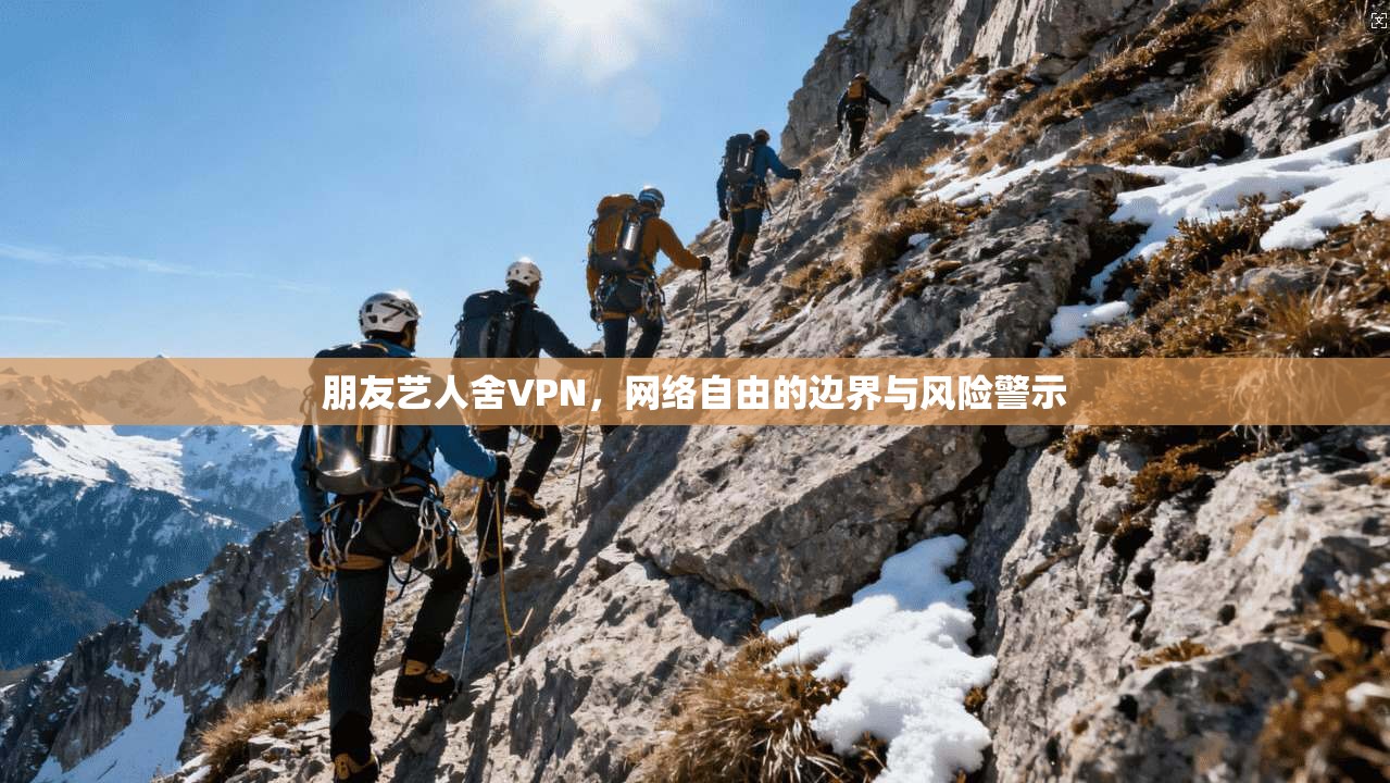 朋友艺人舍VPN，网络自由的边界与风险警示
