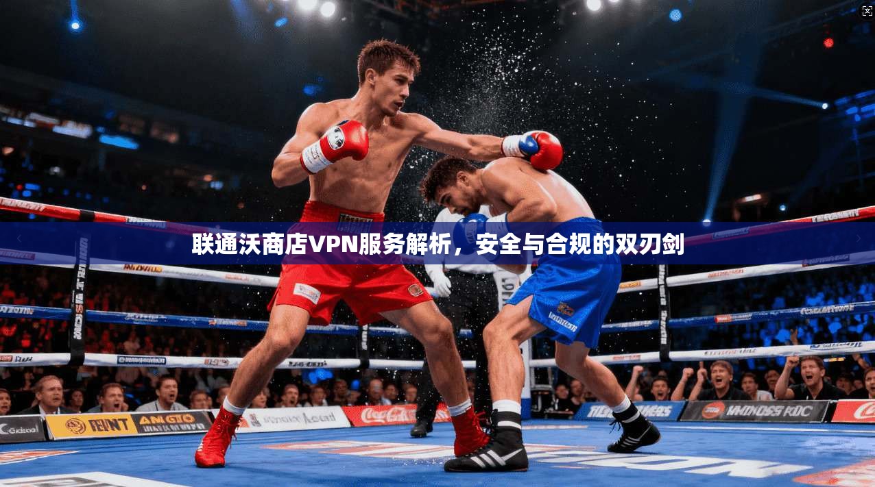 联通沃商店VPN服务解析，安全与合规的双刃剑