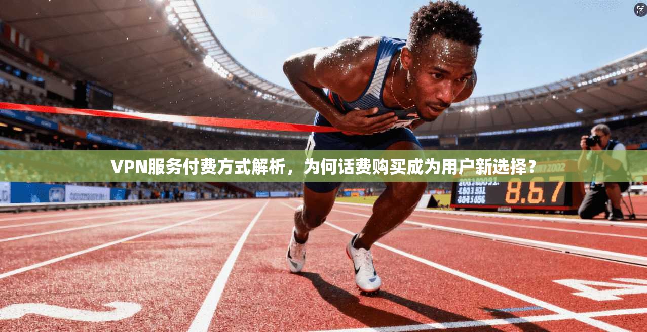 VPN服务付费方式解析，为何话费购买成为用户新选择？