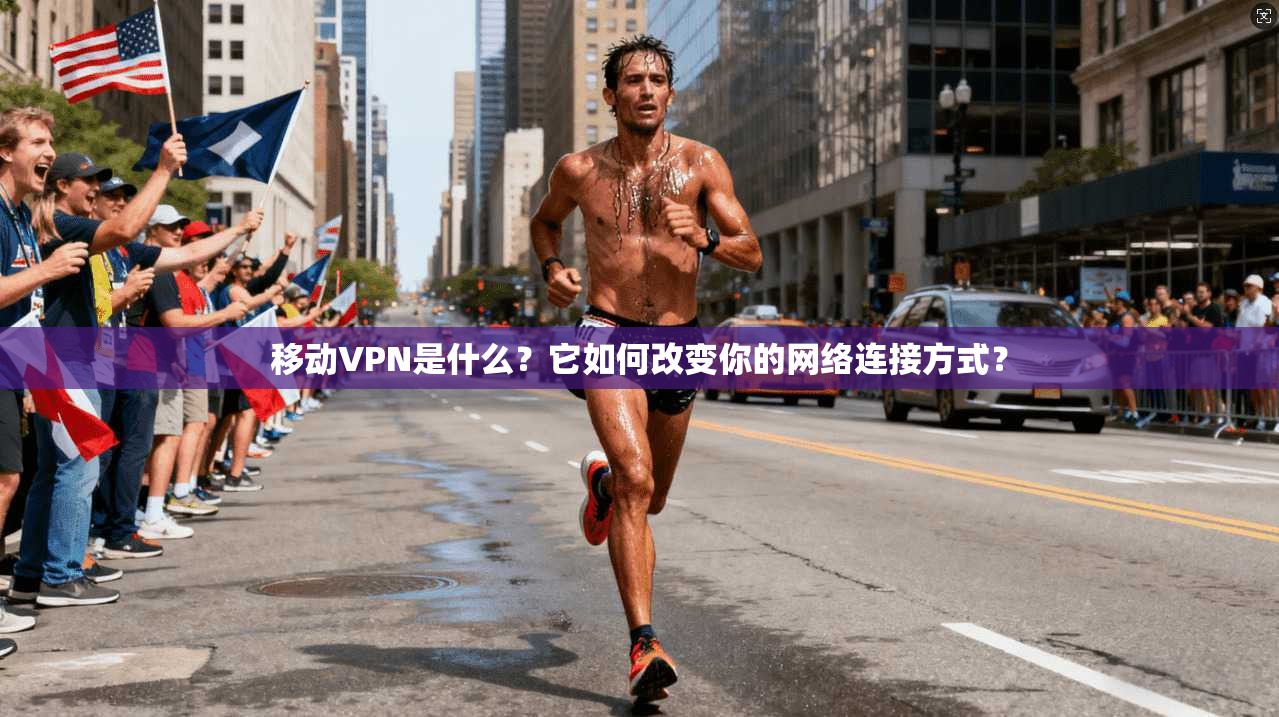 移动VPN是什么？它如何改变你的网络连接方式？