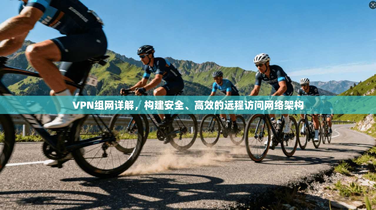 VPN组网详解，构建安全、高效的远程访问网络架构