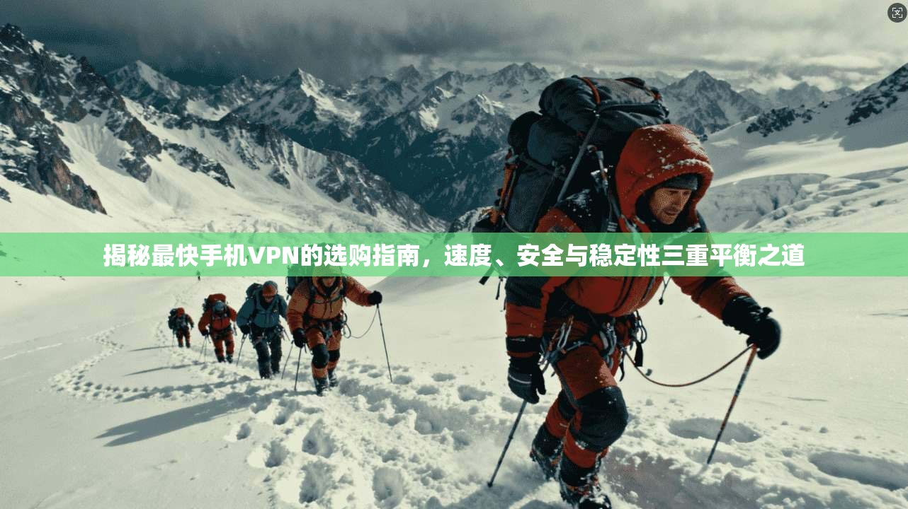 揭秘最快手机VPN的选购指南，速度、安全与稳定性三重平衡之道