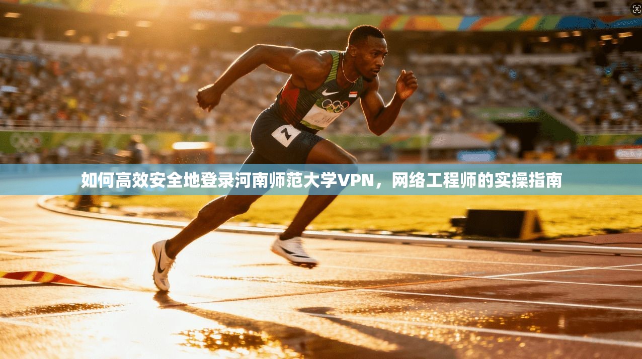如何高效安全地登录河南师范大学VPN，网络工程师的实操指南