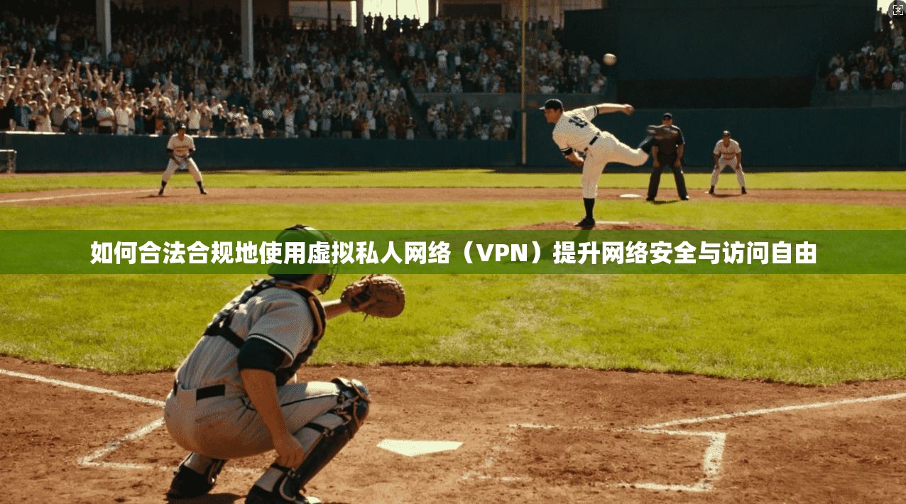 如何合法合规地使用虚拟私人网络（VPN）提升网络安全与访问自由
