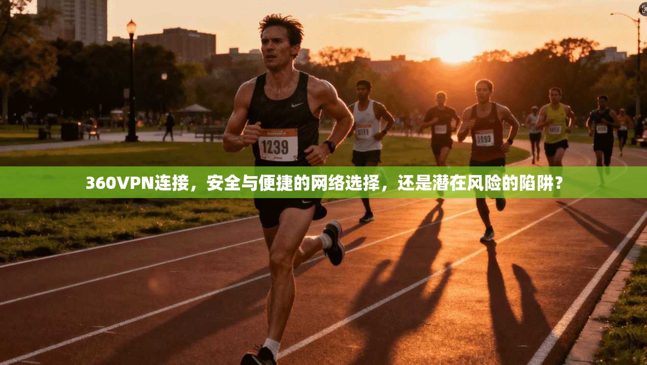 360VPN连接，安全与便捷的网络选择，还是潜在风险的陷阱？