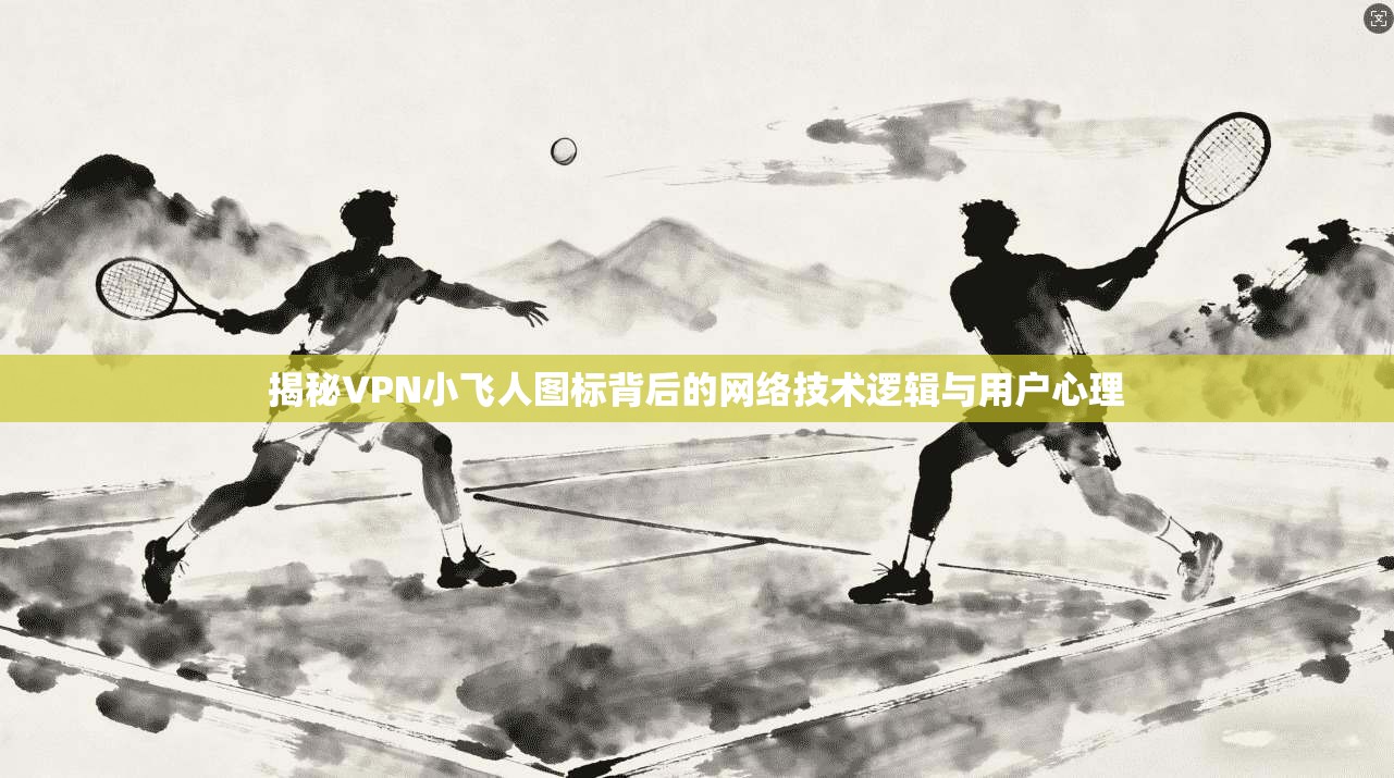 揭秘VPN小飞人图标背后的网络技术逻辑与用户心理