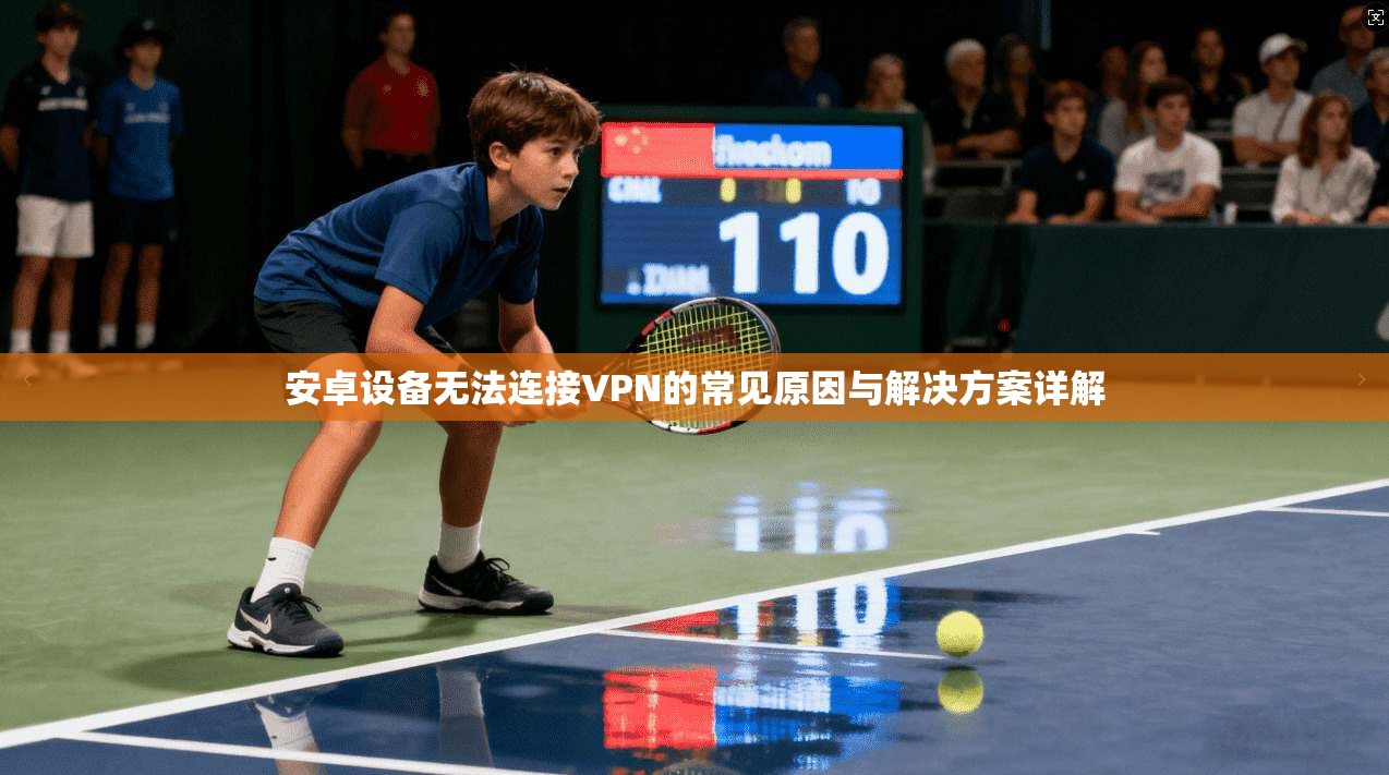 安卓设备无法连接VPN的常见原因与解决方案详解