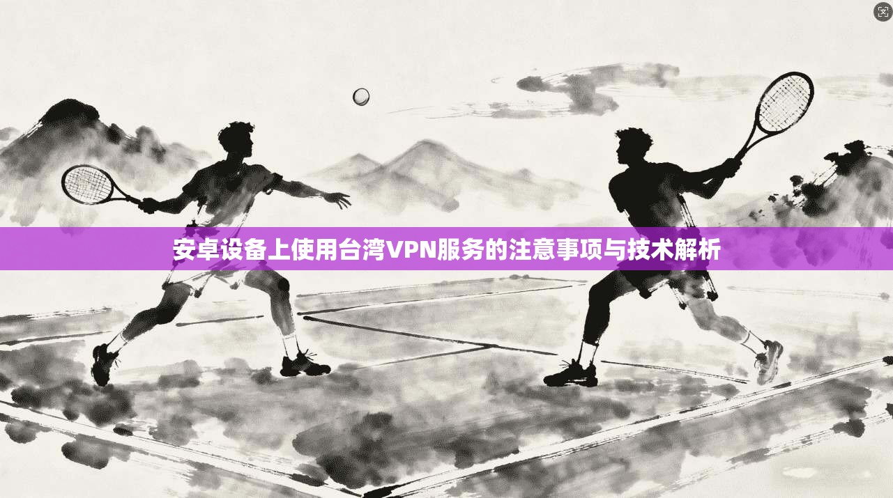 安卓设备上使用台湾VPN服务的注意事项与技术解析