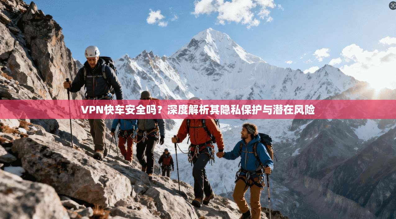 VPN快车安全吗？深度解析其隐私保护与潜在风险