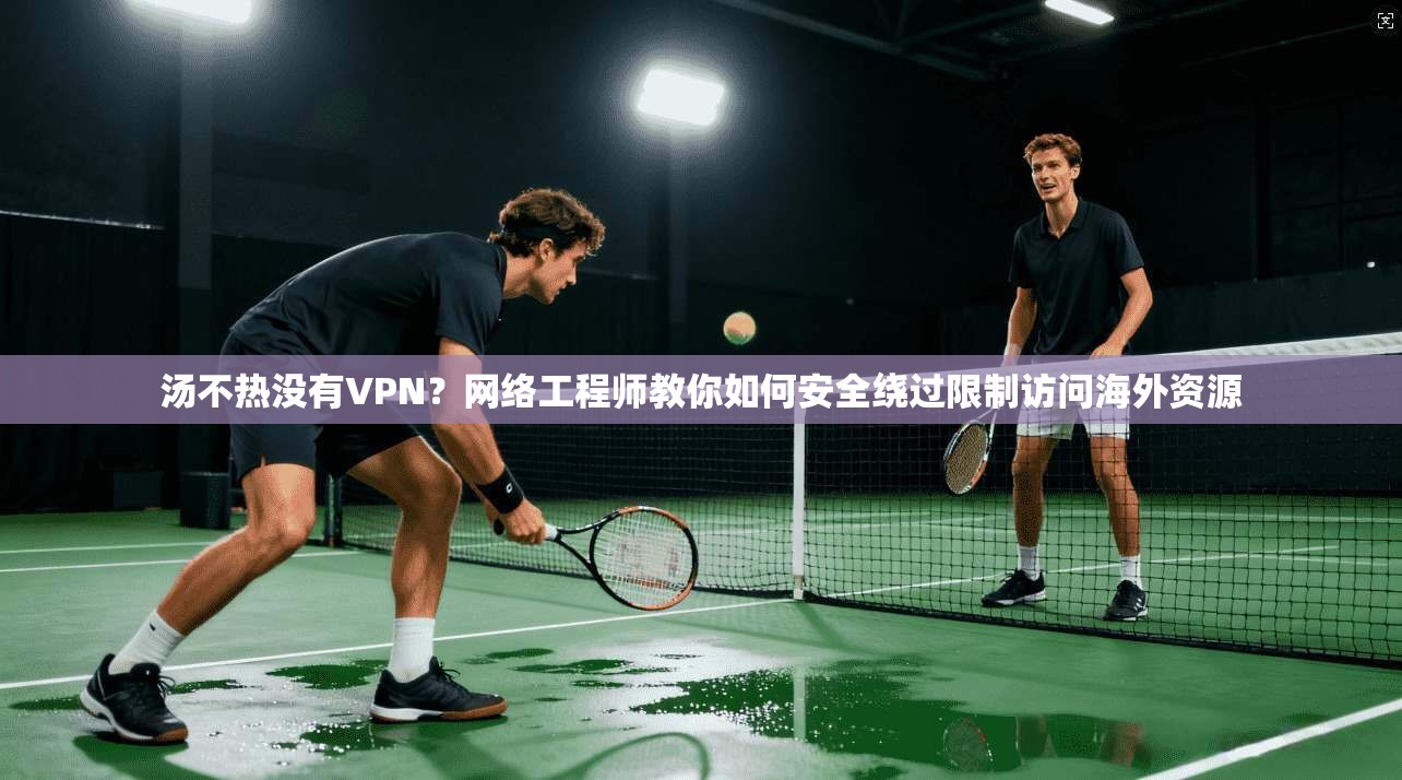 汤不热没有VPN？网络工程师教你如何安全绕过限制访问海外资源