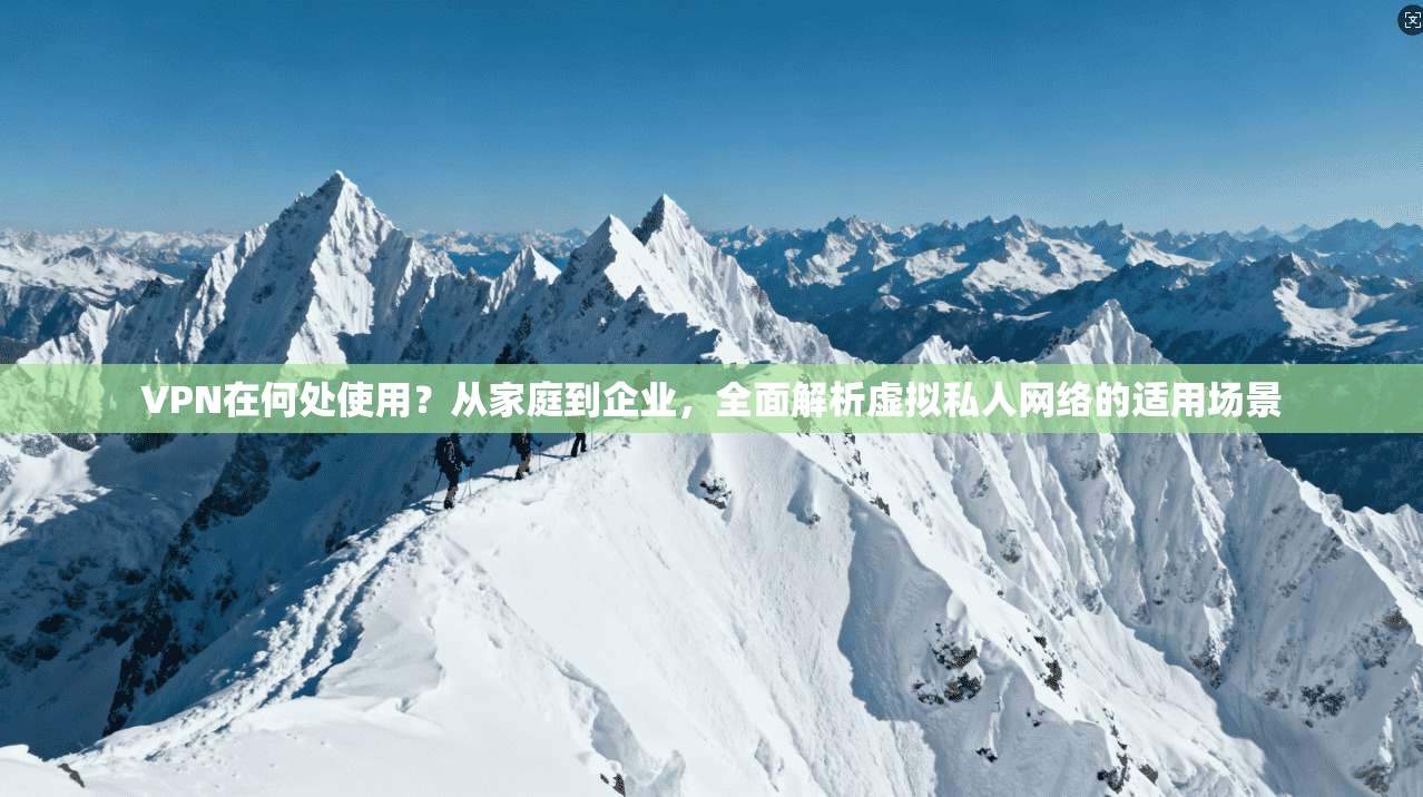 VPN在何处使用？从家庭到企业，全面解析虚拟私人网络的适用场景