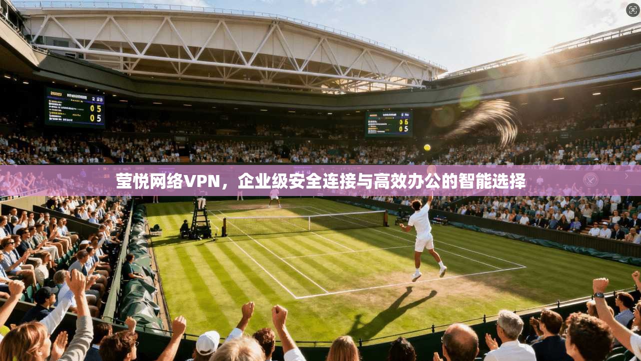 莹悦网络VPN，企业级安全连接与高效办公的智能选择