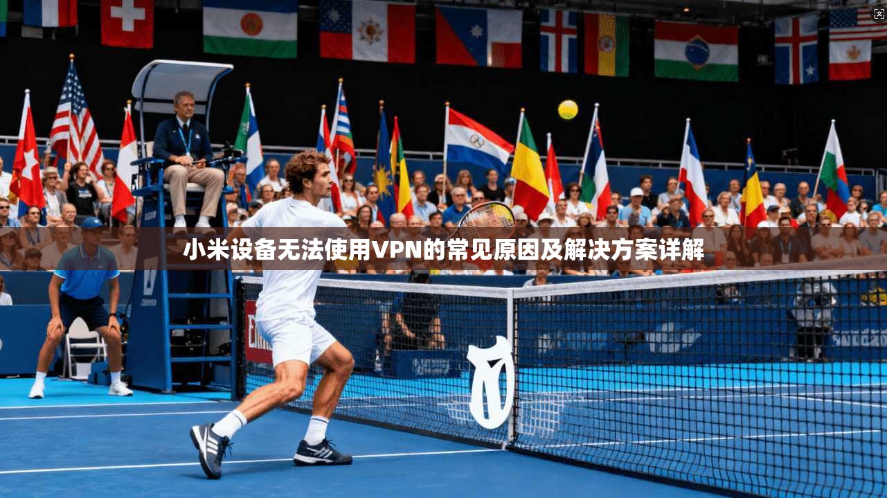 小米设备无法使用VPN的常见原因及解决方案详解