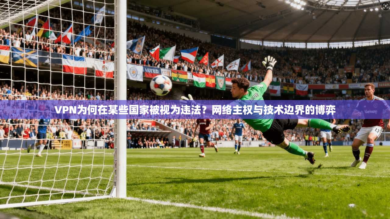 VPN为何在某些国家被视为违法？网络主权与技术边界的博弈