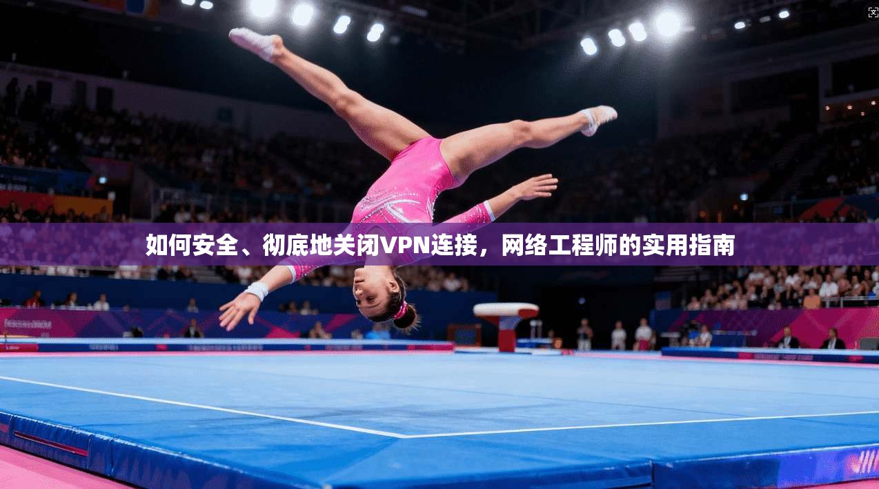 如何安全、彻底地关闭VPN连接，网络工程师的实用指南