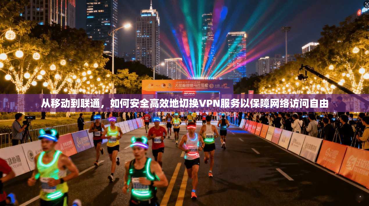 从移动到联通，如何安全高效地切换VPN服务以保障网络访问自由