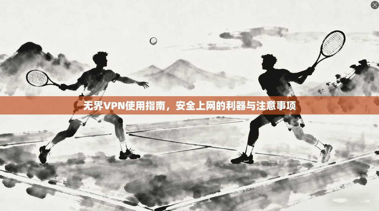无界VPN使用指南，安全上网的利器与注意事项