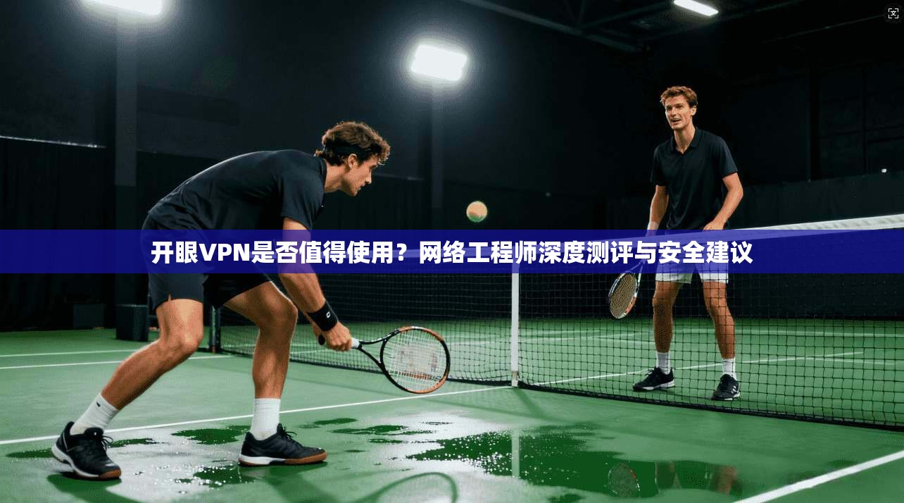 开眼VPN是否值得使用？网络工程师深度测评与安全建议