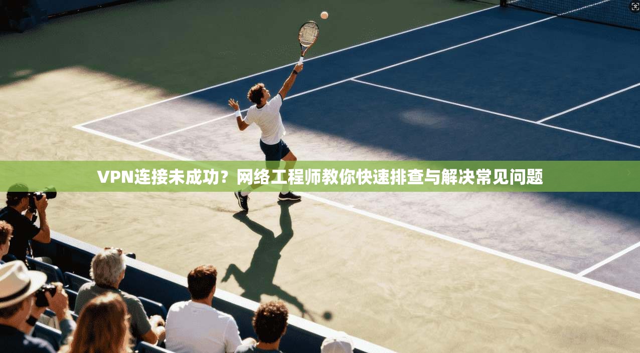 VPN连接未成功？网络工程师教你快速排查与解决常见问题