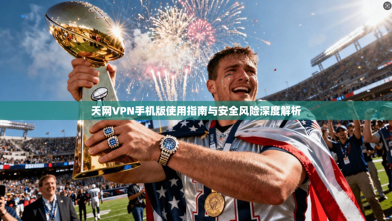 天网VPN手机版使用指南与安全风险深度解析