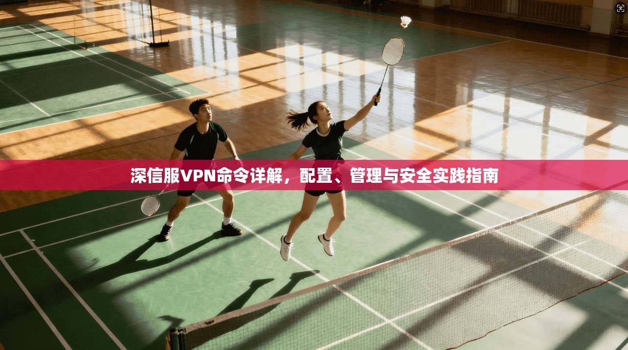 深信服VPN命令详解，配置、管理与安全实践指南