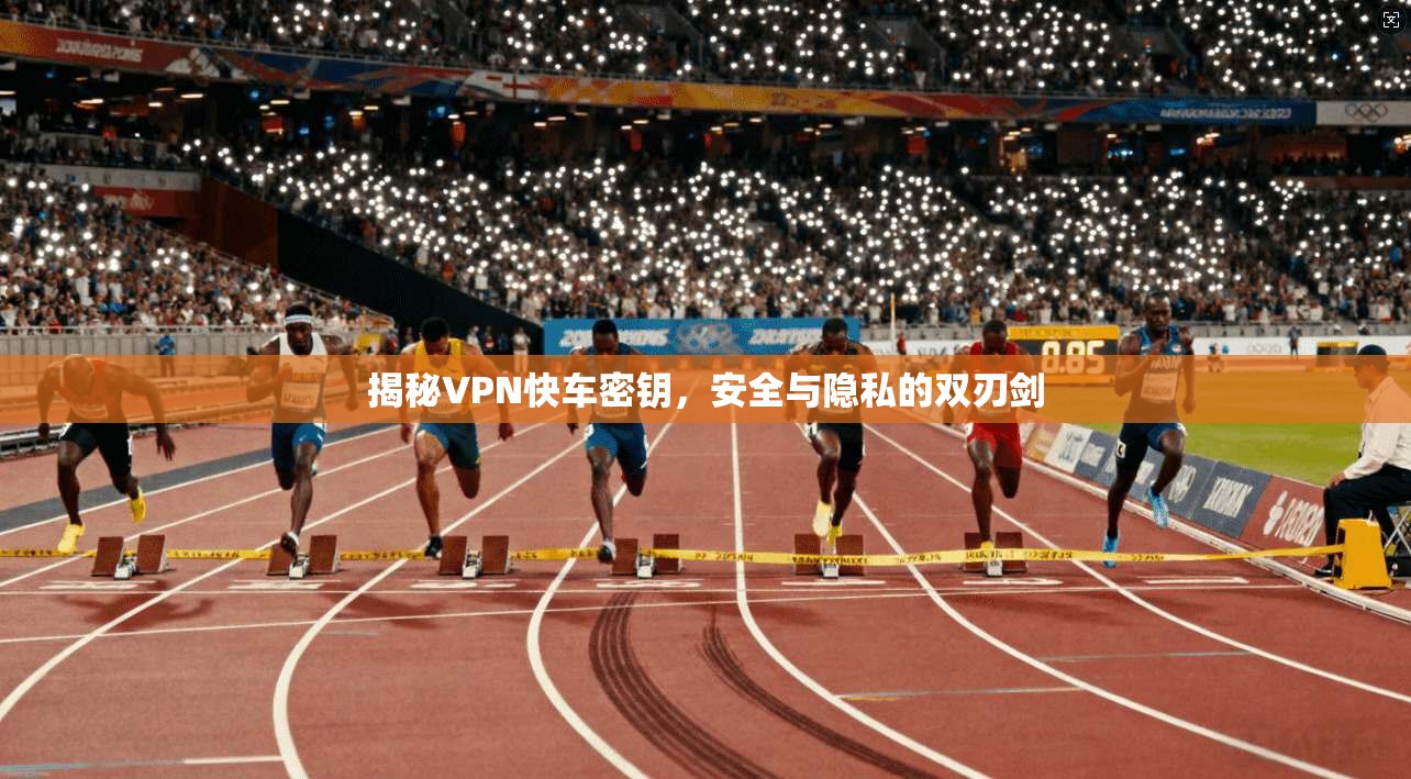 揭秘VPN快车密钥，安全与隐私的双刃剑