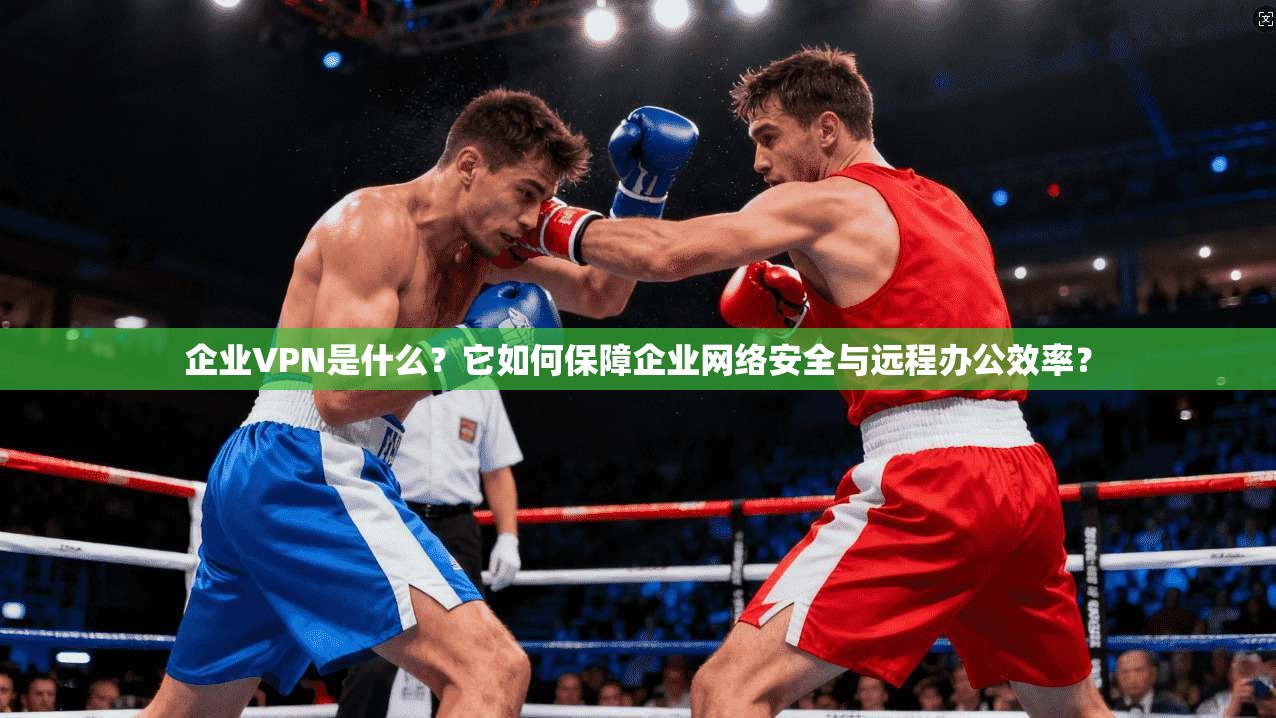 企业VPN是什么？它如何保障企业网络安全与远程办公效率？