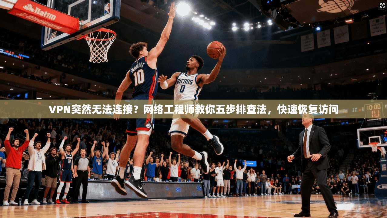 VPN突然无法连接？网络工程师教你五步排查法，快速恢复访问