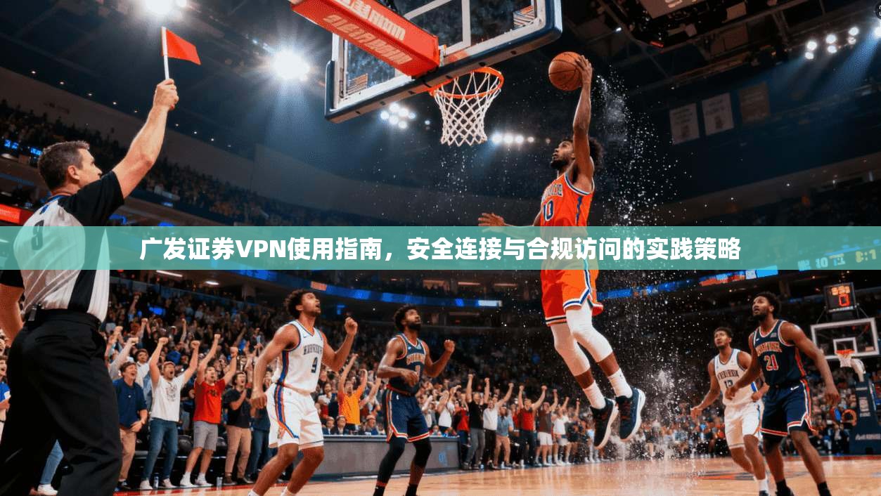 广发证券VPN使用指南，安全连接与合规访问的实践策略