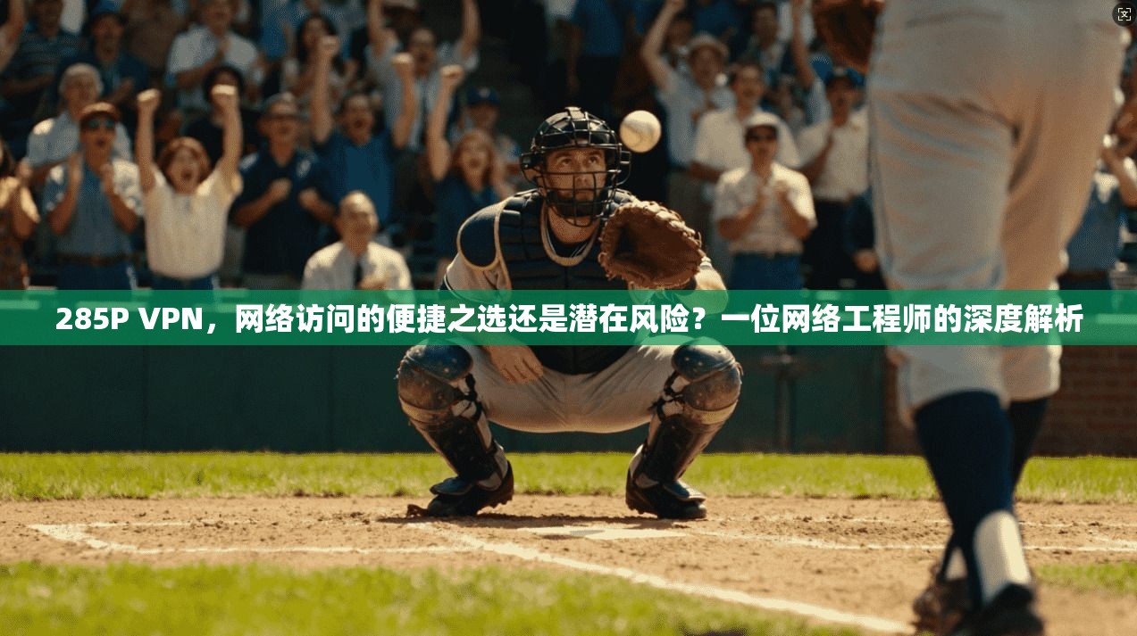 285P VPN，网络访问的便捷之选还是潜在风险？一位网络工程师的深度解析