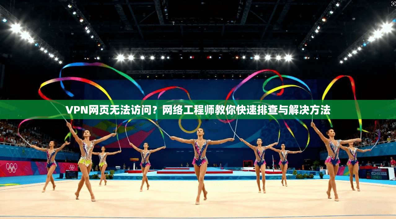 VPN网页无法访问？网络工程师教你快速排查与解决方法