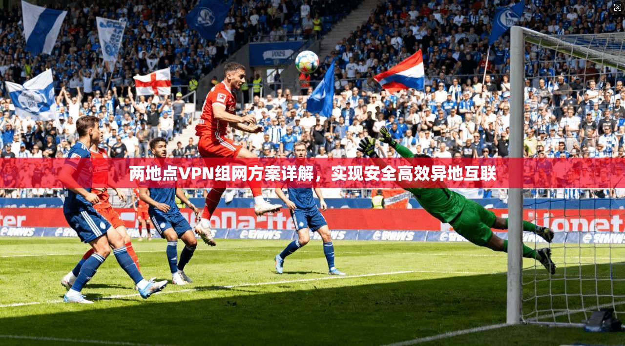 两地点VPN组网方案详解，实现安全高效异地互联