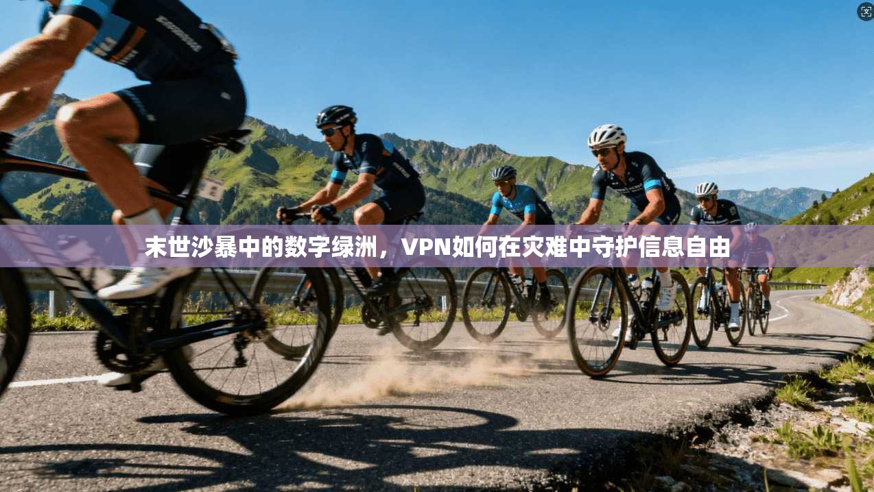 末世沙暴中的数字绿洲，VPN如何在灾难中守护信息自由